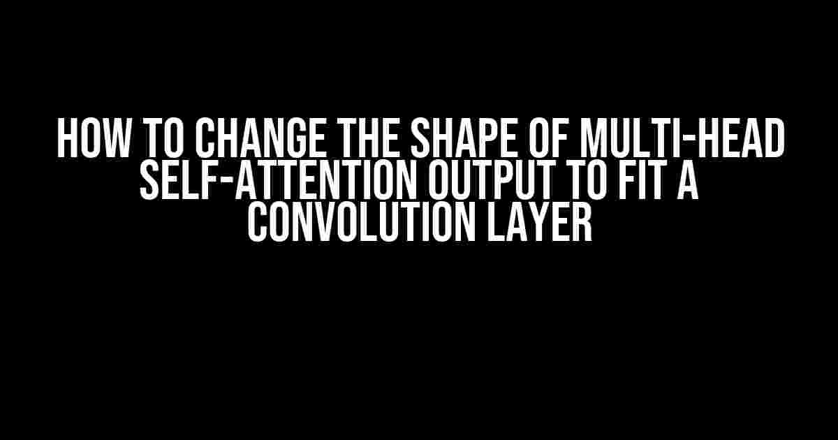 How to Change the Shape of Multi-Head Self-Attention Output to Fit a Convolution Layer