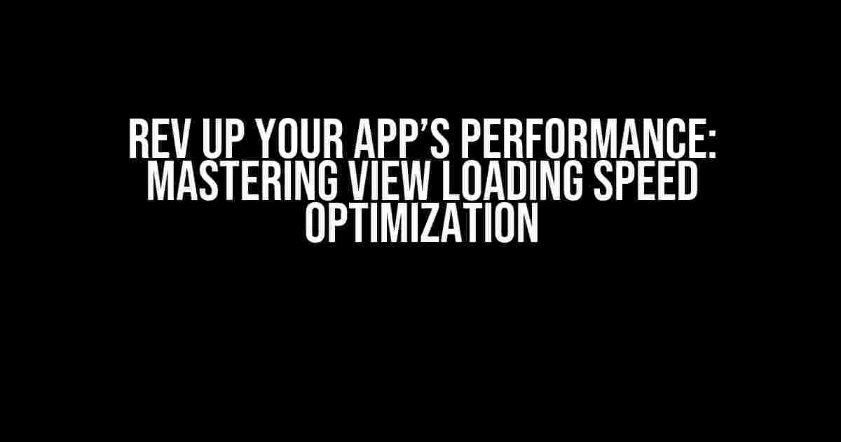 Rev Up Your App’s Performance: Mastering View Loading Speed Optimization