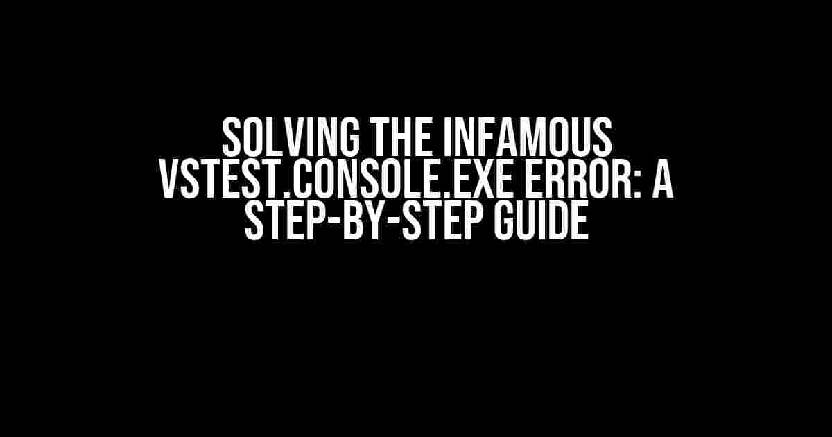 Solving the Infamous VSTest.Console.exe Error: A Step-by-Step Guide