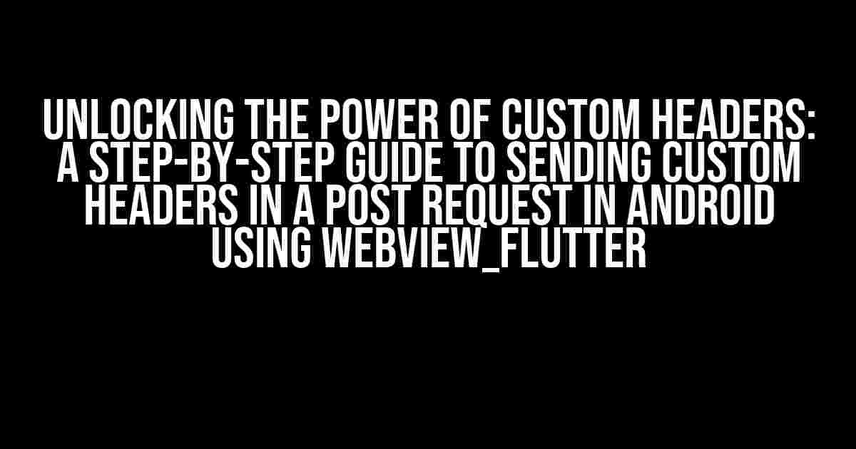 Unlocking the Power of Custom Headers: A Step-by-Step Guide to Sending Custom Headers in a POST Request in Android using webview_flutter